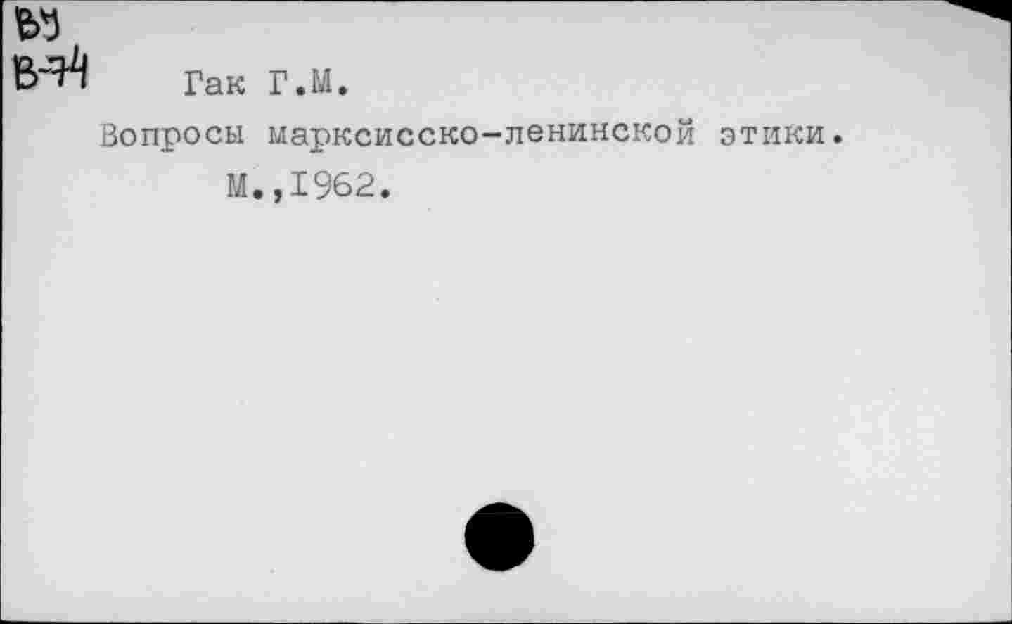 ﻿Гак
Вопросы
М
г.м.
марксисско-ленинской ,1962.
этики.